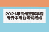 2021年贵州警察学院专升本专业考试成绩公布 查查你的成绩！