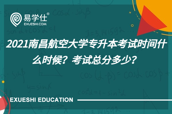 2021南昌航空大学专升本考试时间什么时候？考试总分多少？