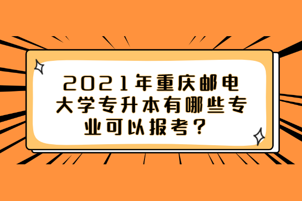 2021年重庆邮电大学专升本有哪些专业可以报考？ 