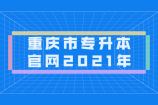 重庆市专升本官网2021年是什么？网址为www.cqksy.cn