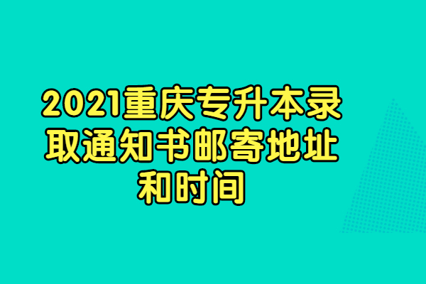 2021重庆专升本录取通知书邮寄地址和时间