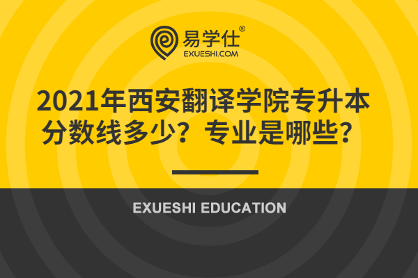 2021年西安翻译学院专升本分数线多少？专业是哪些？
