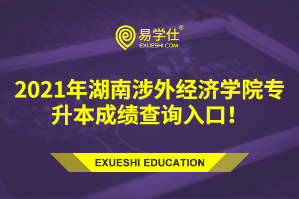 2021年湖南涉外经济学院专升本成绩查询入口！