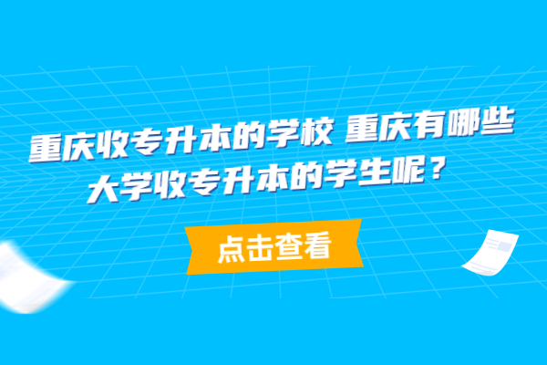 重庆收专升本的学校 重庆有哪些大学收专升本的学生呢？