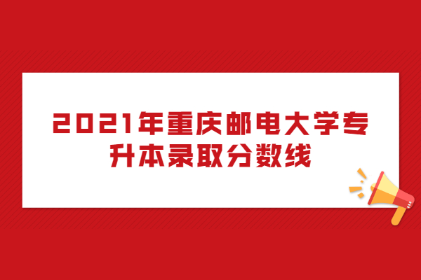 2021年重庆邮电大学专升本录取分数线