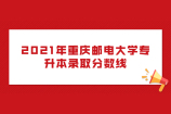 2021年重庆邮电大学专升本分数线汇总（附录取名单）