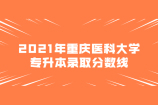 2021年重庆医科大学专升本分数线公布（附录取名单）