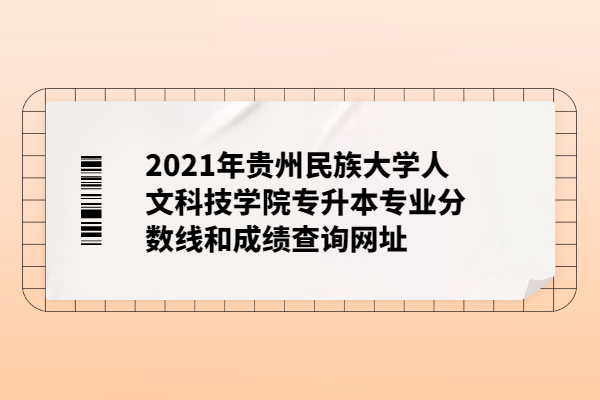 2021年贵州民族大学人文科技学院专升本专业分数线和成绩查询网址