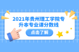 2021年贵州理工学院专升本专业课分数线出来了！！