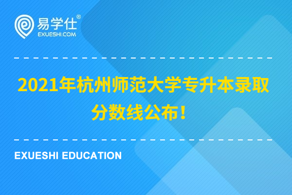2021年杭州师范大学专升本录取分数线公布！
