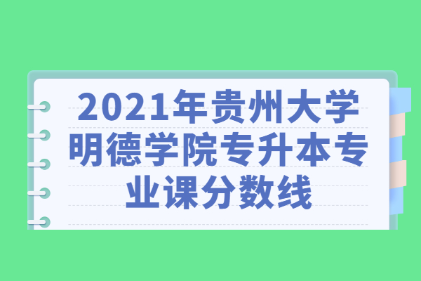 2021年贵州大学明德学院专升本专业课分数线