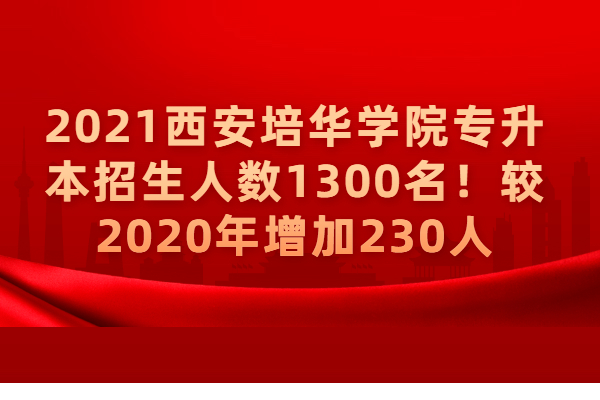 2021西安培华学院专升本招生人数1300名！较2020年增加230人