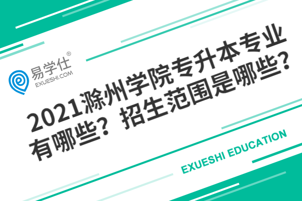 2021滁州学院专升本专业有哪些？招生范围是哪些？