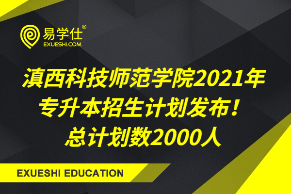 滇西科技师范学院2021年专升本招生计划发布！总计划数2000人