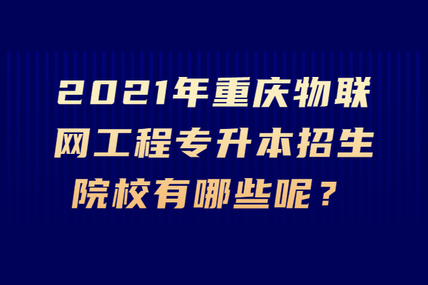 2021年重庆物联网工程专升本招生院校有哪些呢？