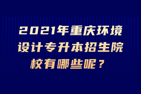 2021年重庆环境设计专升本招生院校有哪些呢？