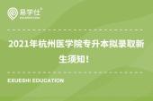 2021年杭州医学院专升本拟录取新生须知！涉及取消入学资格说明！