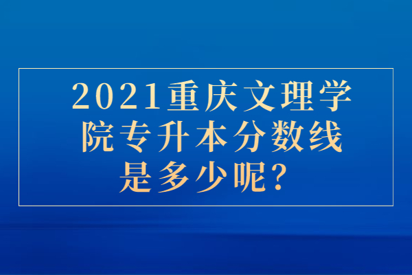 2021重庆文理学院专升本分数线是多少呢？