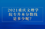 2021重庆文理学院专升本分数线是多少？附录取名单