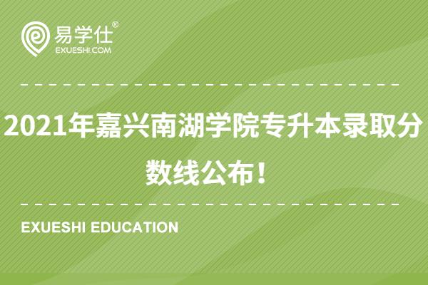 2021年嘉兴南湖学院专升本录取分数线公布！