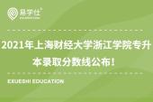 2021年上海财经大学浙江学院专升本录取分数线公布！内附征求志愿计划！