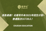 消息速递！云南专升本2021年招生计划~普通批次31720人！