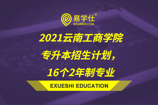2021云南工商学院专升本招生计划，16个2年制专业