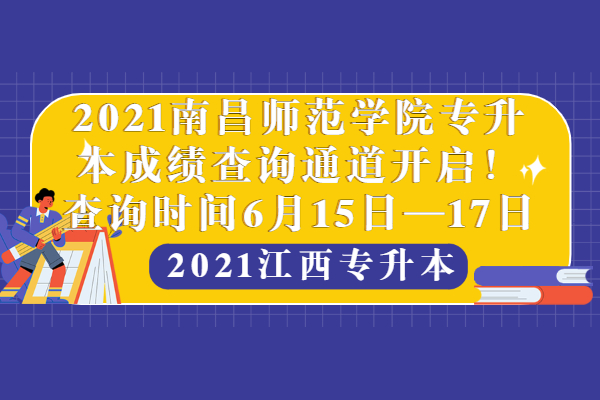 2021南昌师范学院专升本成绩查询通道开启！查询时间6月15日—17日