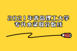 2021年青岛理工大学专升本录取分数线是多少呢？