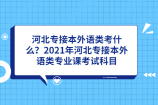 河北专接本外语类考什么？2021年河北专接本外语类专业课考试科目