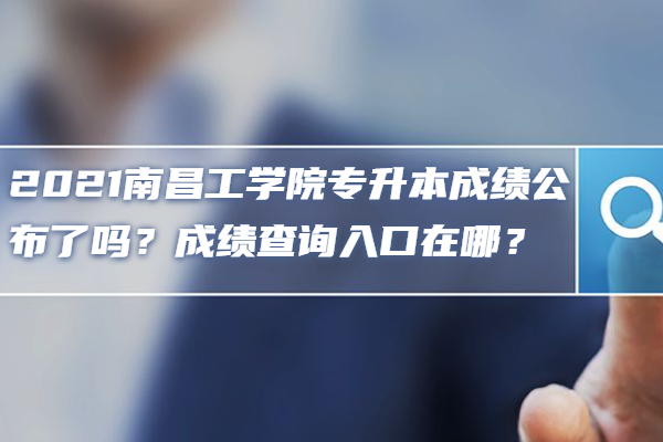 2021南昌工学院专升本成绩公布了吗？成绩查询入口在哪？