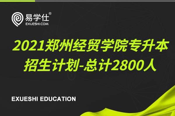 2021郑州经贸学院专升本招生计划-总计2800人