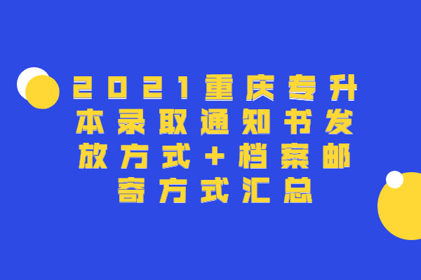 2021重庆专升本录取通知书发放方式+档案邮寄方式汇总