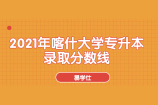 2021年喀什大学专升本录取分数线新鲜出炉啦！