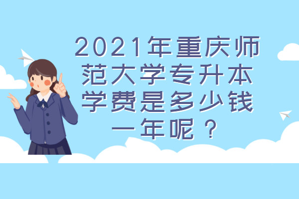 2021年重庆师范大学专升本学费是多少钱一年呢？
