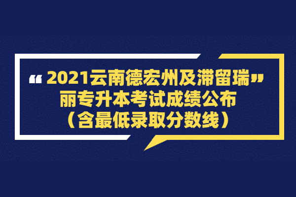 2021云南德宏州及滞留瑞丽专升本考试成绩公布（含最低录取分数线）