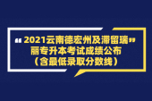 2021云南德宏州及滞留瑞丽专升本考试成绩公布 6月25日填报志愿
