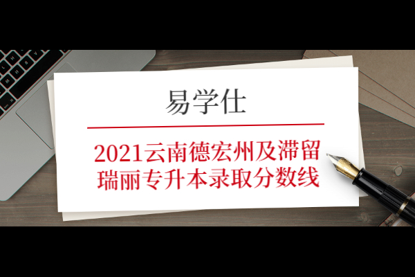 2021云南德宏州及滞留瑞丽专升本录取分数线