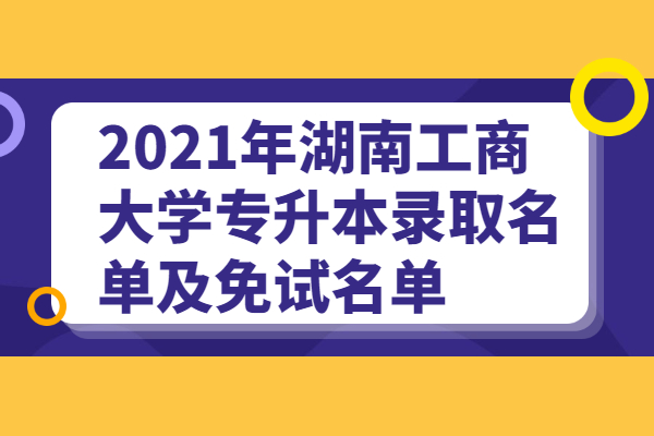 2021年湖南工商大学专升本录取名单及免试名单