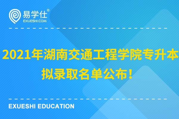 2021年湖南交通工程学院专升本拟录取名单公布！