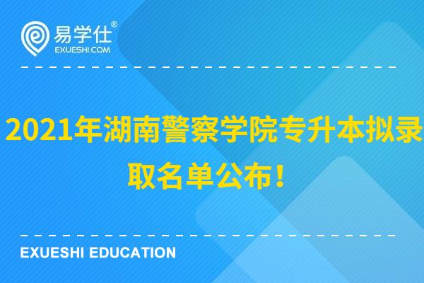 2021年湖南警察学院专升本拟录取名单公布！