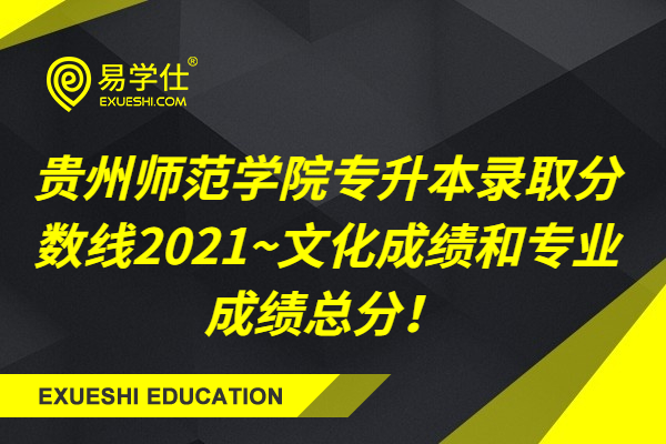 贵州师范学院专升本录取分数线2021~文化成绩和专业成绩总分！
