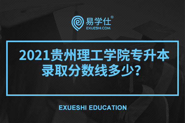 2021贵州理工学院专升本录取分数线多少？