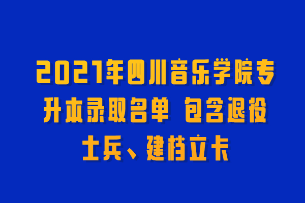 2021年四川音乐学院专升本录取名单 包含退役士兵、建档立卡
