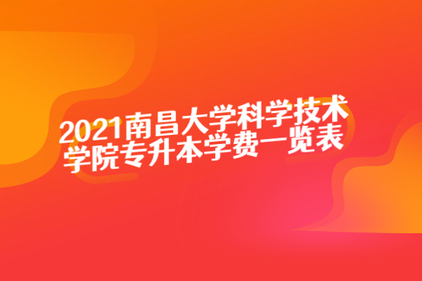 2021南昌大学科学技术学院专升本学费一览表