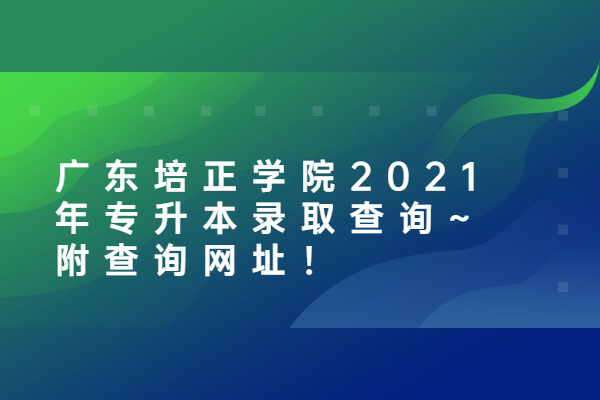 广东培正学院2021年专升本录取查询~附查询网址！