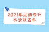 2021年湖南专升本录取名单全部公布 汇总了44所院校录取名单