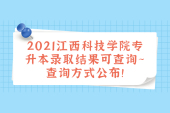 2021江西科技学院专升本录取结果可查询~查询方式公布！