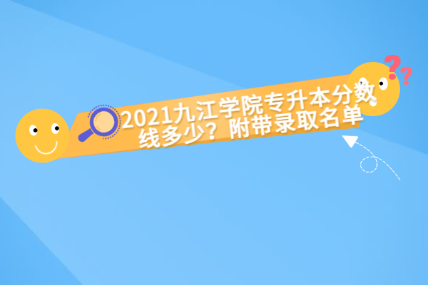 2021九江学院专升本分数线多少？附带录取名单