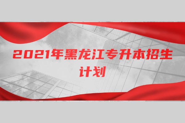 2021年黑龙江专升本招生计划公布 含专业考试科目